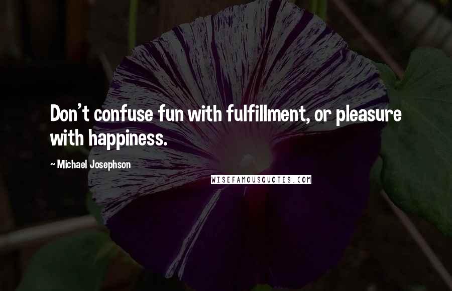 Michael Josephson Quotes: Don't confuse fun with fulfillment, or pleasure with happiness.