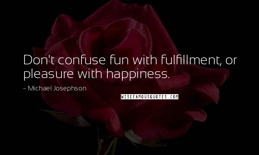 Michael Josephson Quotes: Don't confuse fun with fulfillment, or pleasure with happiness.