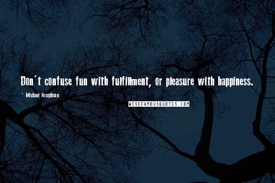 Michael Josephson Quotes: Don't confuse fun with fulfillment, or pleasure with happiness.