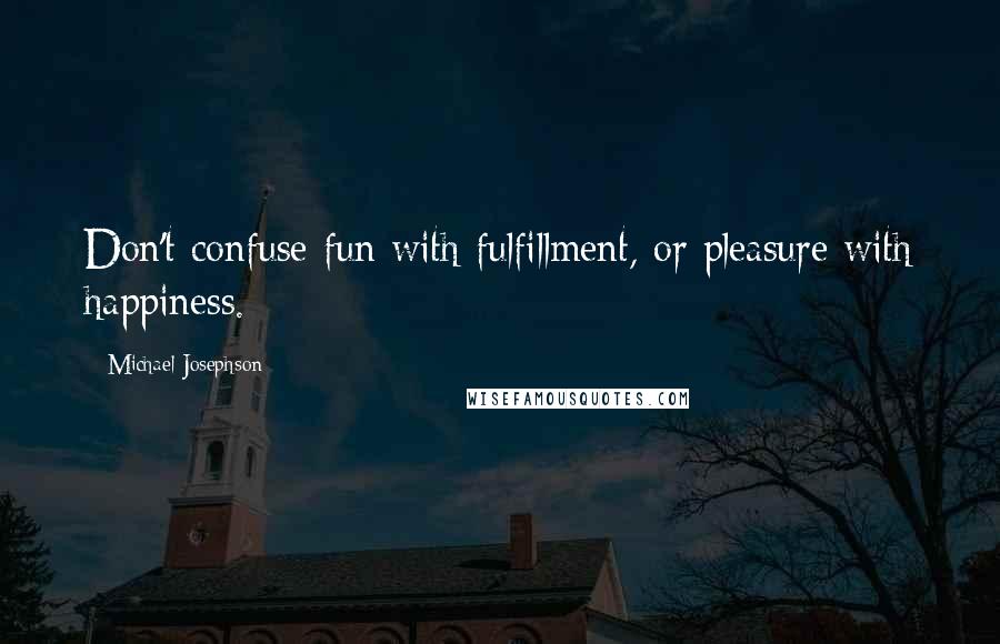 Michael Josephson Quotes: Don't confuse fun with fulfillment, or pleasure with happiness.