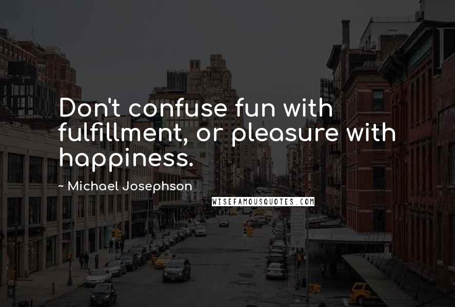 Michael Josephson Quotes: Don't confuse fun with fulfillment, or pleasure with happiness.