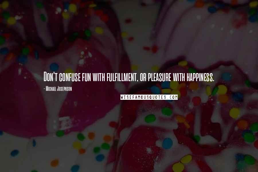 Michael Josephson Quotes: Don't confuse fun with fulfillment, or pleasure with happiness.