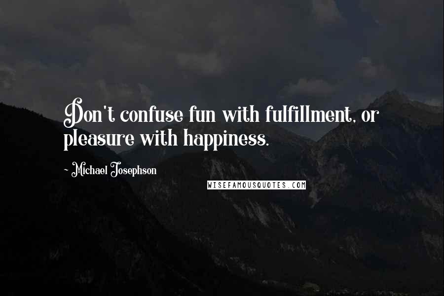 Michael Josephson Quotes: Don't confuse fun with fulfillment, or pleasure with happiness.