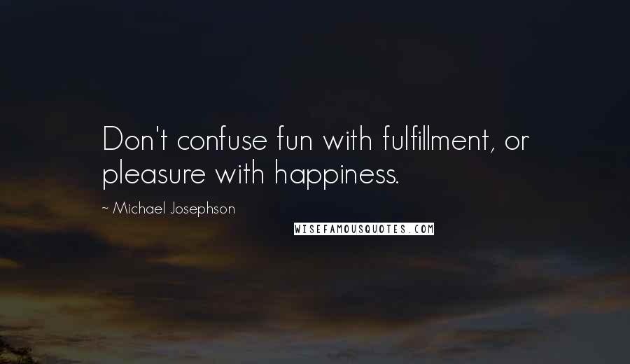 Michael Josephson Quotes: Don't confuse fun with fulfillment, or pleasure with happiness.