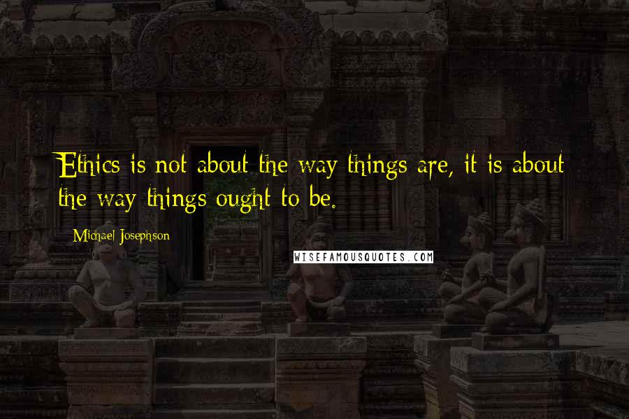 Michael Josephson Quotes: Ethics is not about the way things are, it is about the way things ought to be.