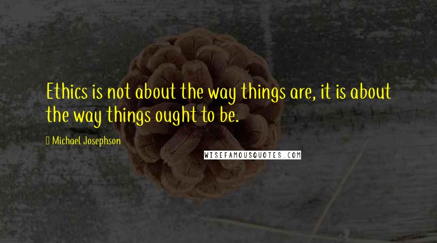 Michael Josephson Quotes: Ethics is not about the way things are, it is about the way things ought to be.