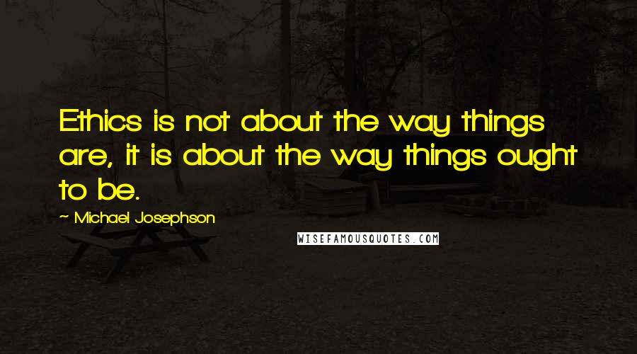 Michael Josephson Quotes: Ethics is not about the way things are, it is about the way things ought to be.