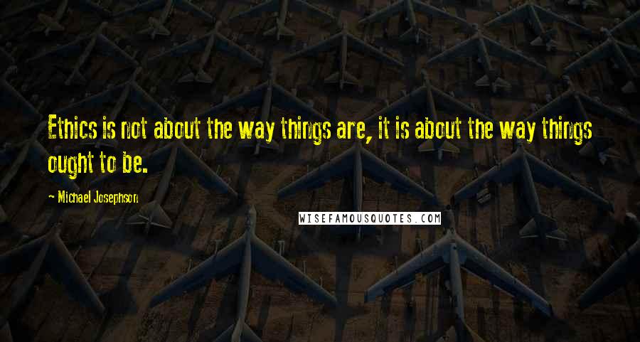 Michael Josephson Quotes: Ethics is not about the way things are, it is about the way things ought to be.