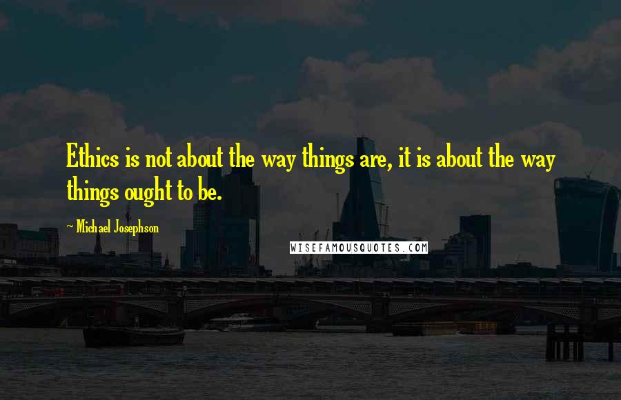 Michael Josephson Quotes: Ethics is not about the way things are, it is about the way things ought to be.