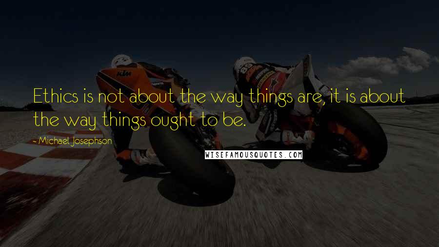 Michael Josephson Quotes: Ethics is not about the way things are, it is about the way things ought to be.