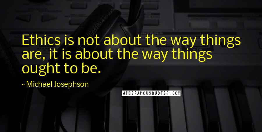 Michael Josephson Quotes: Ethics is not about the way things are, it is about the way things ought to be.