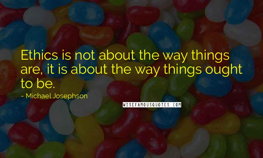 Michael Josephson Quotes: Ethics is not about the way things are, it is about the way things ought to be.