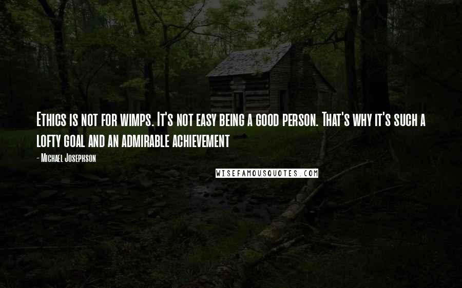 Michael Josephson Quotes: Ethics is not for wimps. It's not easy being a good person. That's why it's such a lofty goal and an admirable achievement