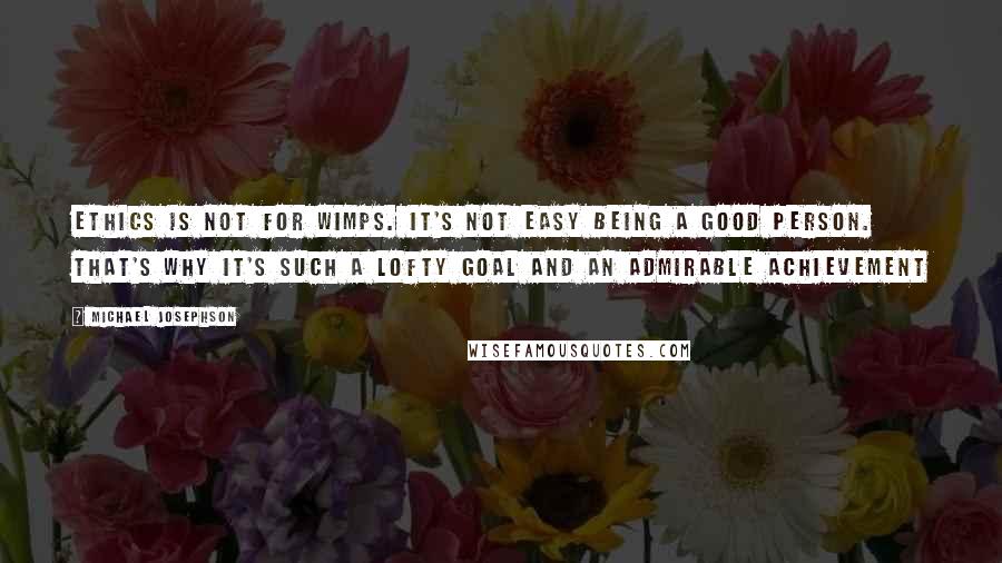 Michael Josephson Quotes: Ethics is not for wimps. It's not easy being a good person. That's why it's such a lofty goal and an admirable achievement