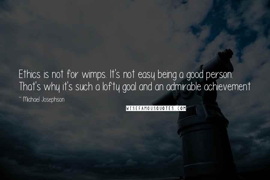 Michael Josephson Quotes: Ethics is not for wimps. It's not easy being a good person. That's why it's such a lofty goal and an admirable achievement