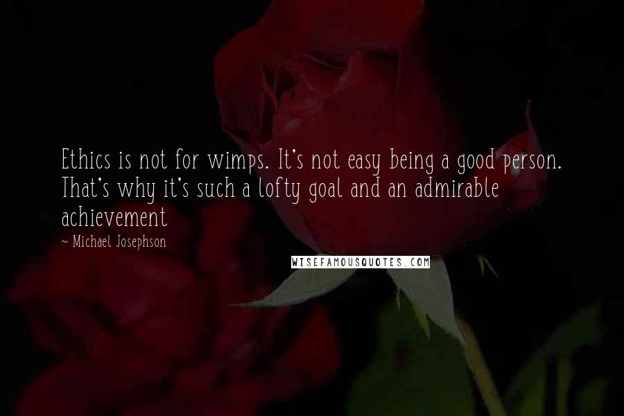 Michael Josephson Quotes: Ethics is not for wimps. It's not easy being a good person. That's why it's such a lofty goal and an admirable achievement