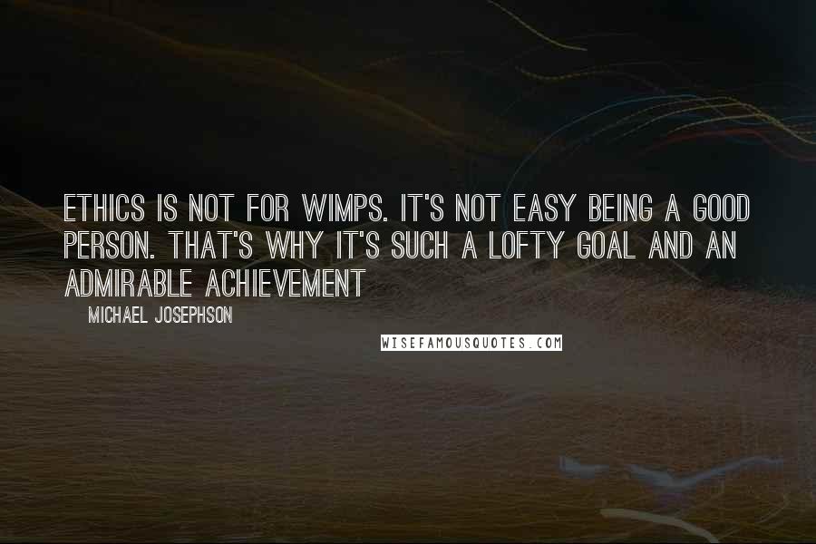 Michael Josephson Quotes: Ethics is not for wimps. It's not easy being a good person. That's why it's such a lofty goal and an admirable achievement