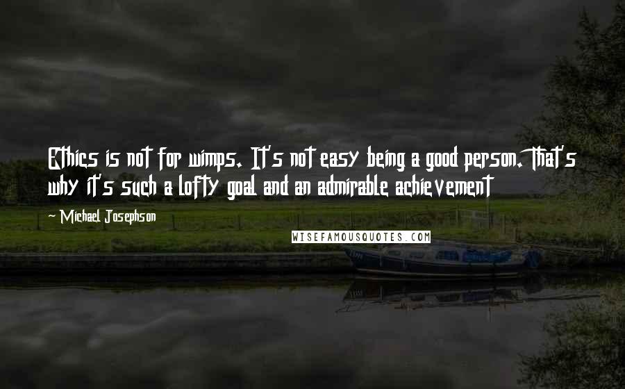 Michael Josephson Quotes: Ethics is not for wimps. It's not easy being a good person. That's why it's such a lofty goal and an admirable achievement