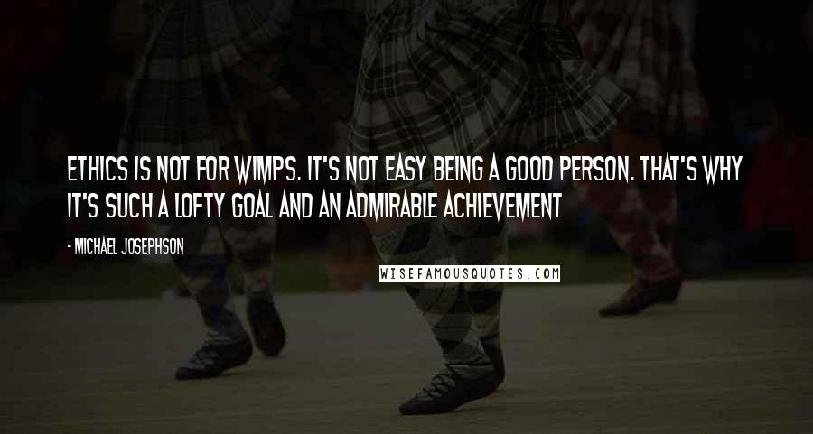 Michael Josephson Quotes: Ethics is not for wimps. It's not easy being a good person. That's why it's such a lofty goal and an admirable achievement