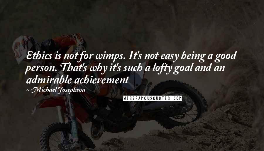 Michael Josephson Quotes: Ethics is not for wimps. It's not easy being a good person. That's why it's such a lofty goal and an admirable achievement