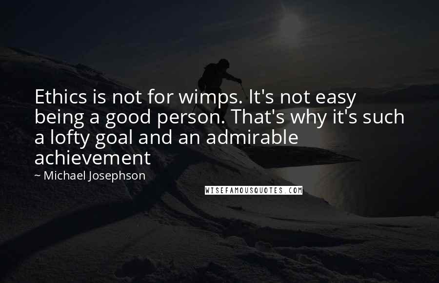 Michael Josephson Quotes: Ethics is not for wimps. It's not easy being a good person. That's why it's such a lofty goal and an admirable achievement