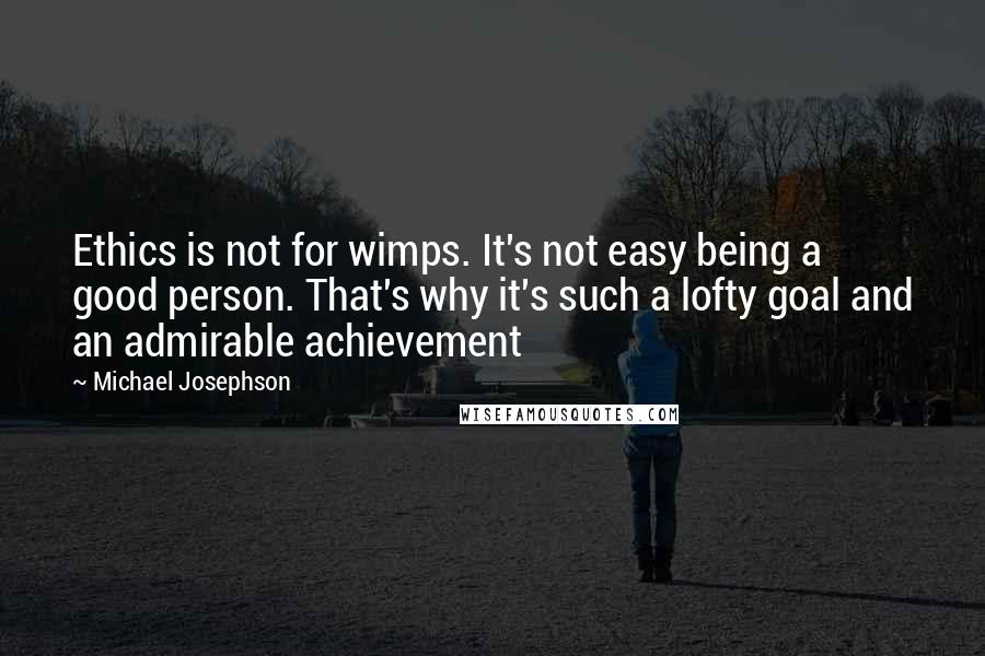 Michael Josephson Quotes: Ethics is not for wimps. It's not easy being a good person. That's why it's such a lofty goal and an admirable achievement