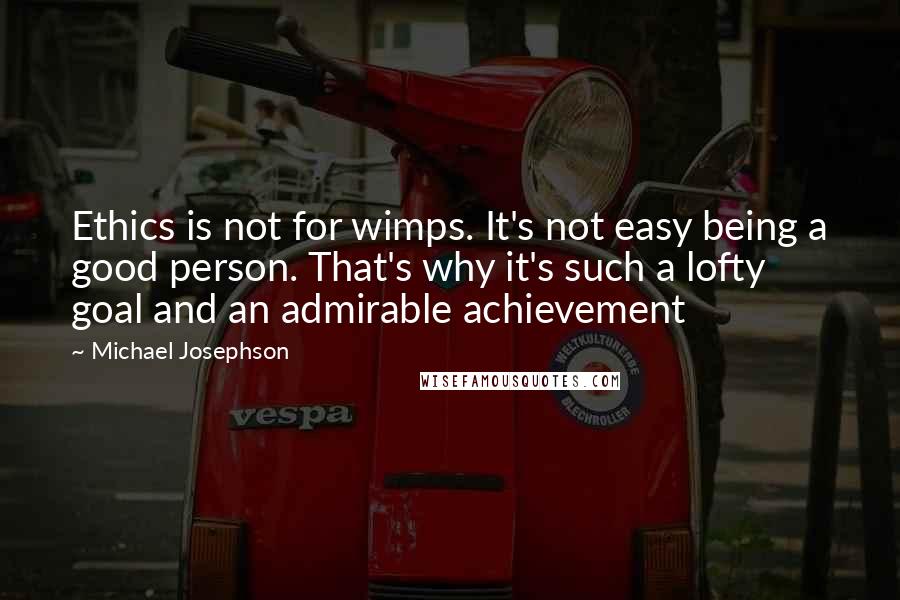 Michael Josephson Quotes: Ethics is not for wimps. It's not easy being a good person. That's why it's such a lofty goal and an admirable achievement