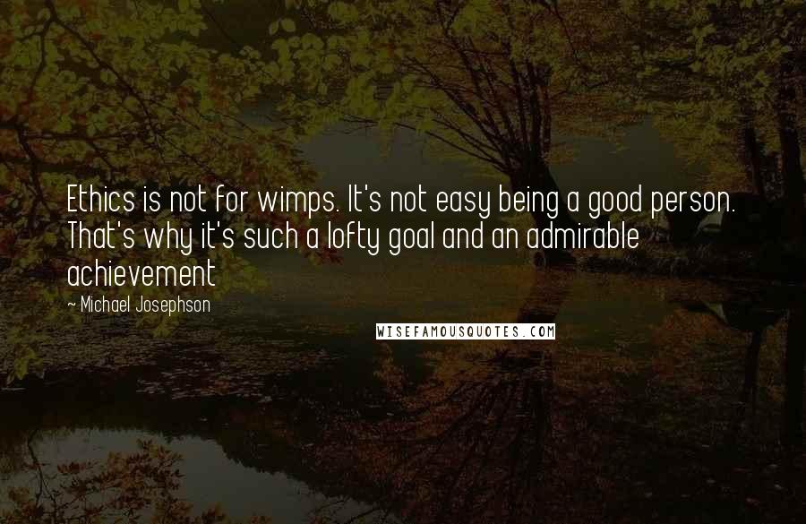 Michael Josephson Quotes: Ethics is not for wimps. It's not easy being a good person. That's why it's such a lofty goal and an admirable achievement