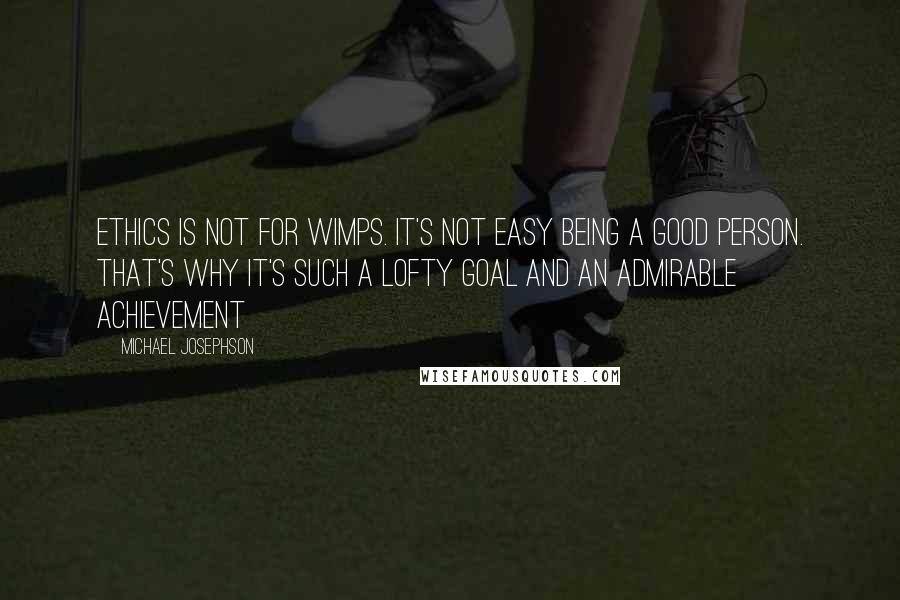 Michael Josephson Quotes: Ethics is not for wimps. It's not easy being a good person. That's why it's such a lofty goal and an admirable achievement