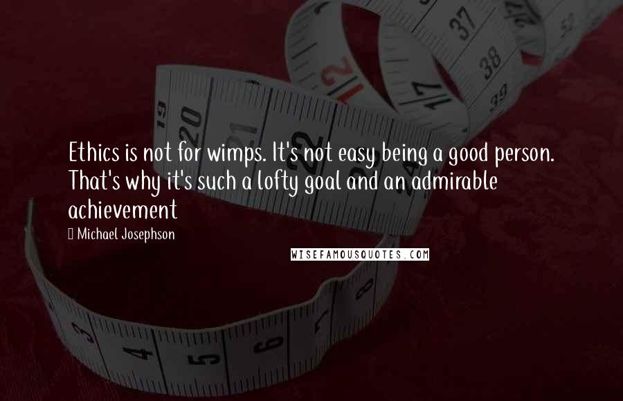 Michael Josephson Quotes: Ethics is not for wimps. It's not easy being a good person. That's why it's such a lofty goal and an admirable achievement