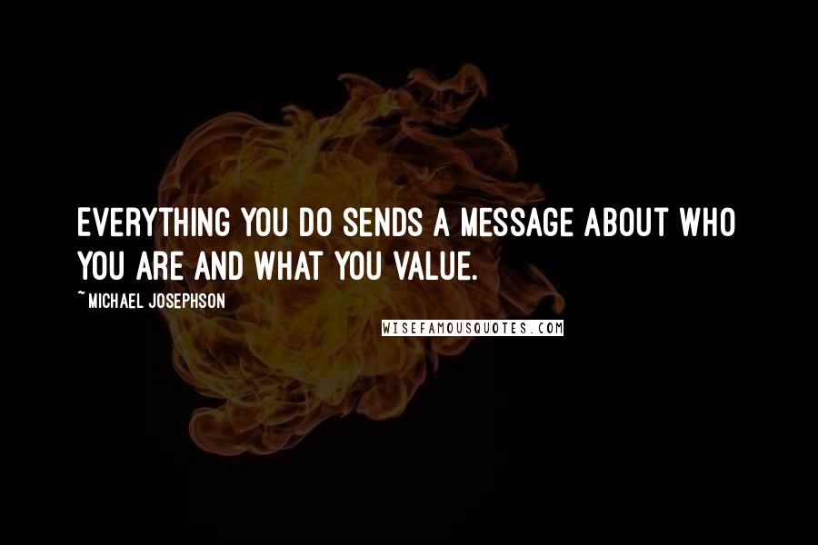 Michael Josephson Quotes: Everything you do sends a message about who you are and what you value.