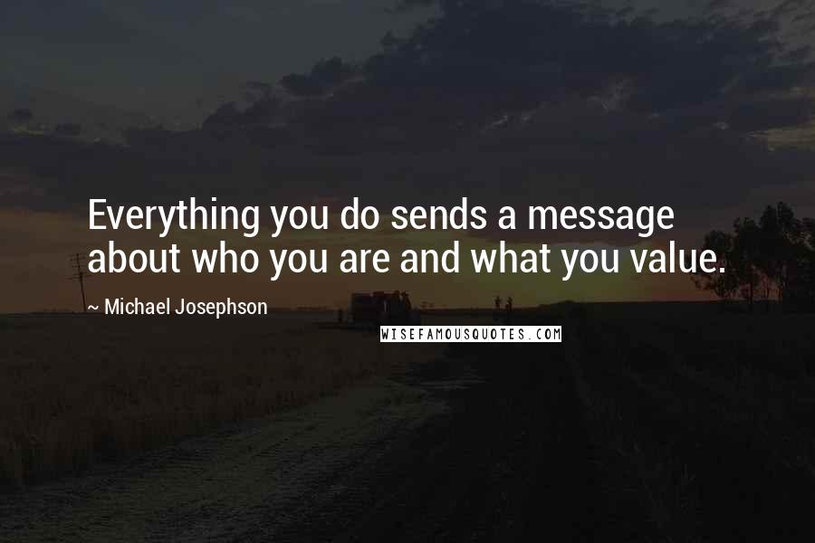 Michael Josephson Quotes: Everything you do sends a message about who you are and what you value.