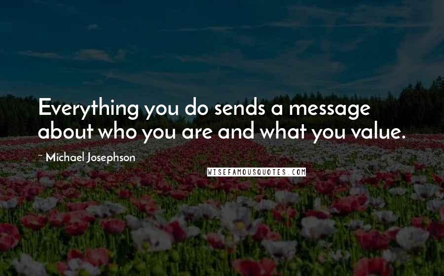 Michael Josephson Quotes: Everything you do sends a message about who you are and what you value.