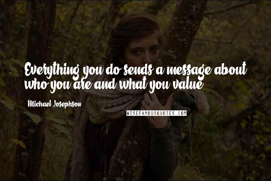 Michael Josephson Quotes: Everything you do sends a message about who you are and what you value.