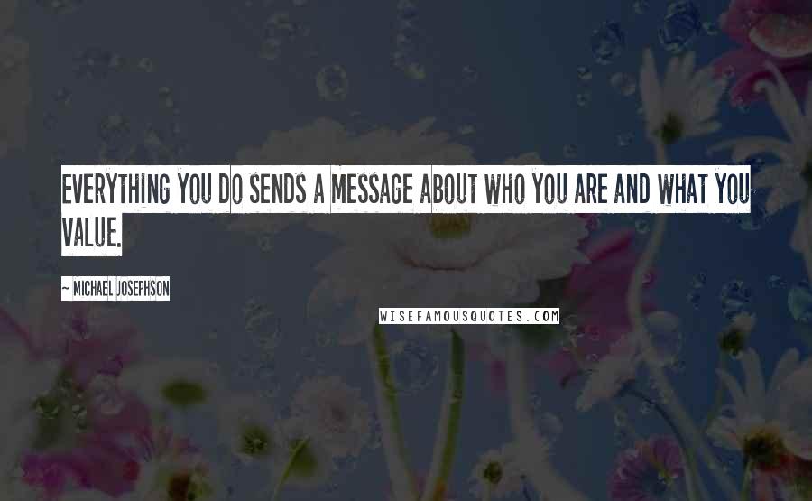 Michael Josephson Quotes: Everything you do sends a message about who you are and what you value.