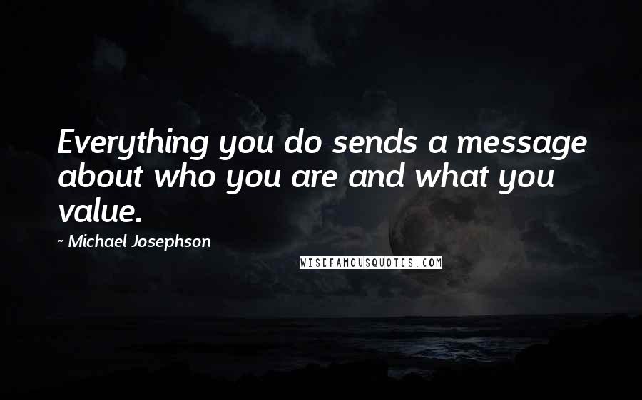 Michael Josephson Quotes: Everything you do sends a message about who you are and what you value.