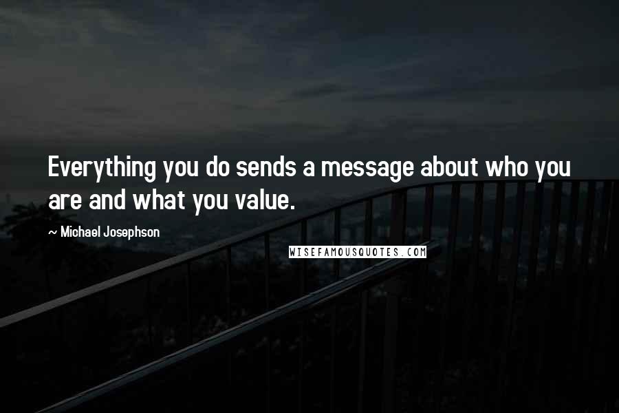 Michael Josephson Quotes: Everything you do sends a message about who you are and what you value.