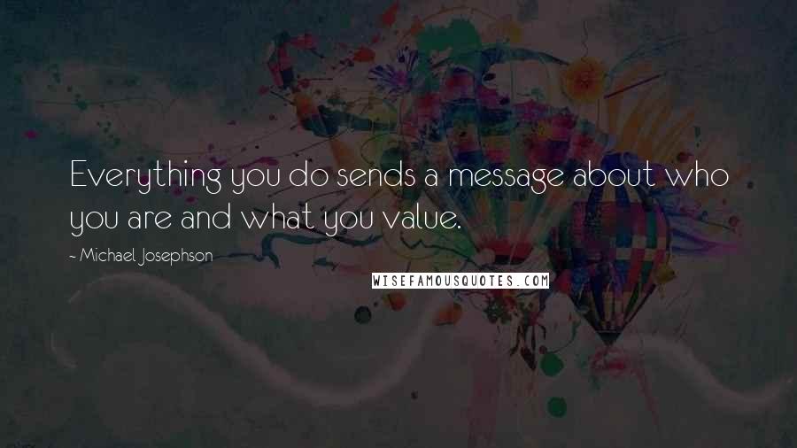 Michael Josephson Quotes: Everything you do sends a message about who you are and what you value.