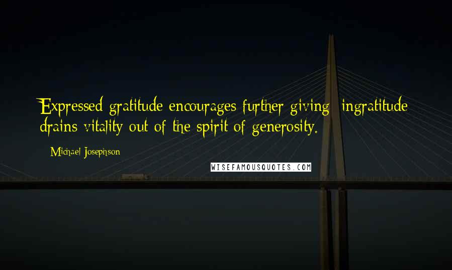 Michael Josephson Quotes: Expressed gratitude encourages further giving; ingratitude drains vitality out of the spirit of generosity.