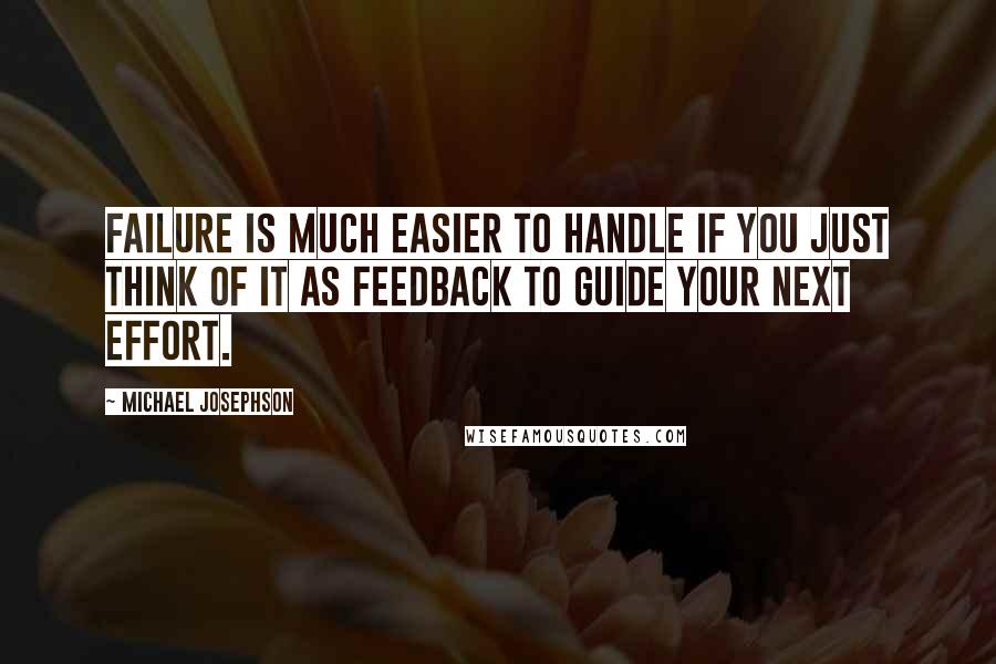 Michael Josephson Quotes: Failure is much easier to handle if you just think of it as feedback to guide your next effort.