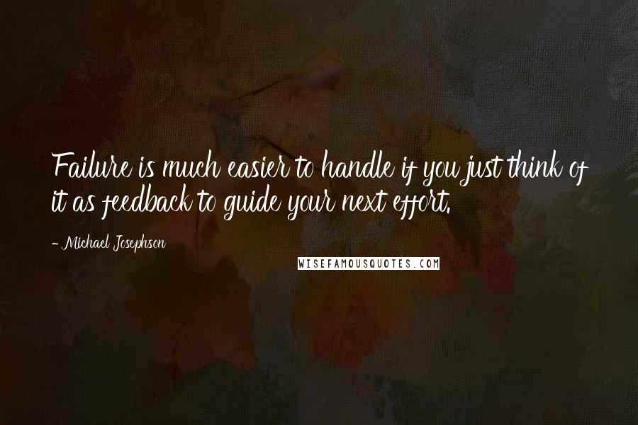 Michael Josephson Quotes: Failure is much easier to handle if you just think of it as feedback to guide your next effort.