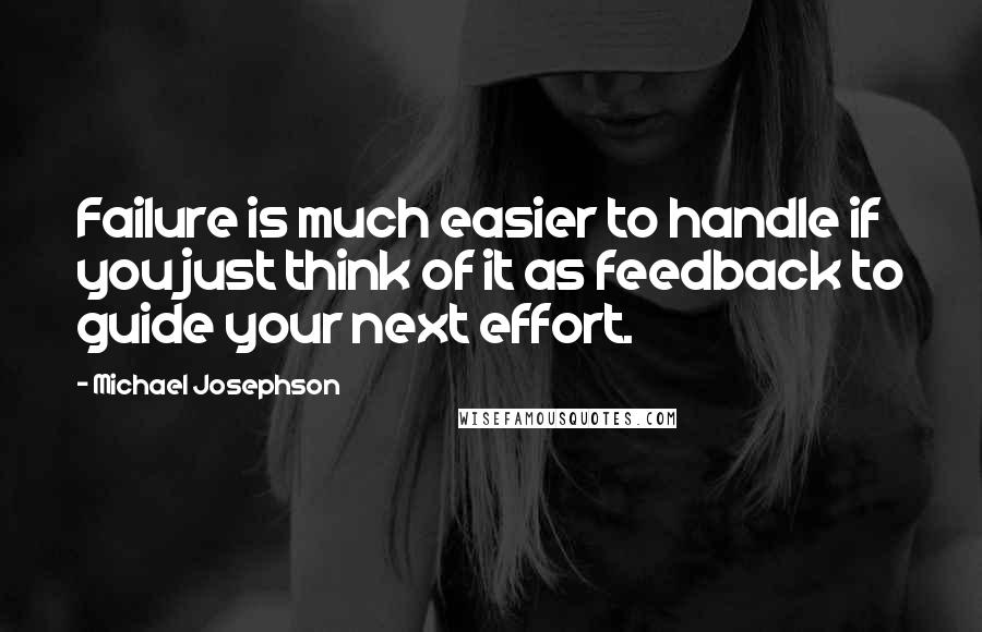 Michael Josephson Quotes: Failure is much easier to handle if you just think of it as feedback to guide your next effort.