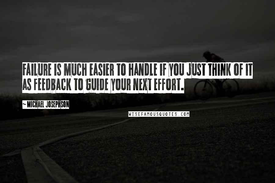 Michael Josephson Quotes: Failure is much easier to handle if you just think of it as feedback to guide your next effort.