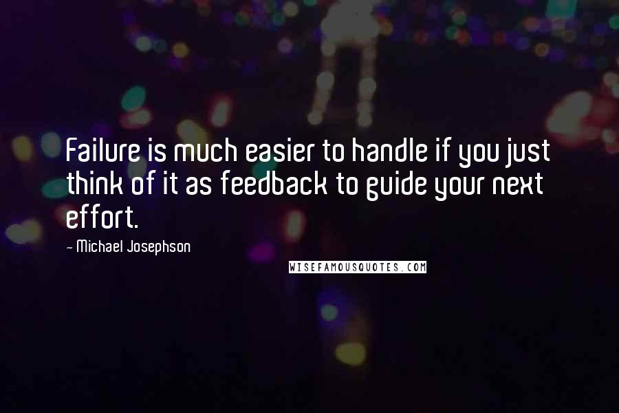 Michael Josephson Quotes: Failure is much easier to handle if you just think of it as feedback to guide your next effort.