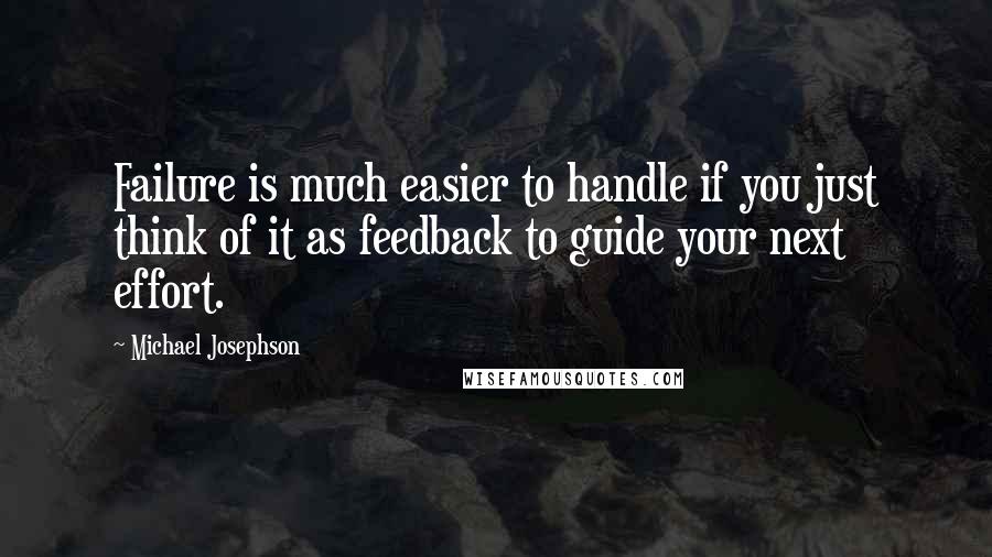 Michael Josephson Quotes: Failure is much easier to handle if you just think of it as feedback to guide your next effort.