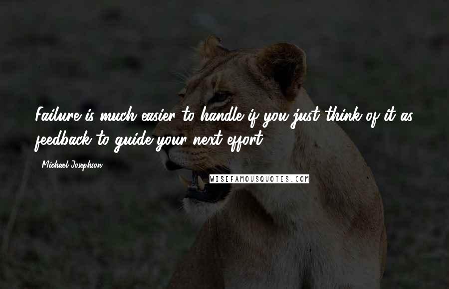 Michael Josephson Quotes: Failure is much easier to handle if you just think of it as feedback to guide your next effort.