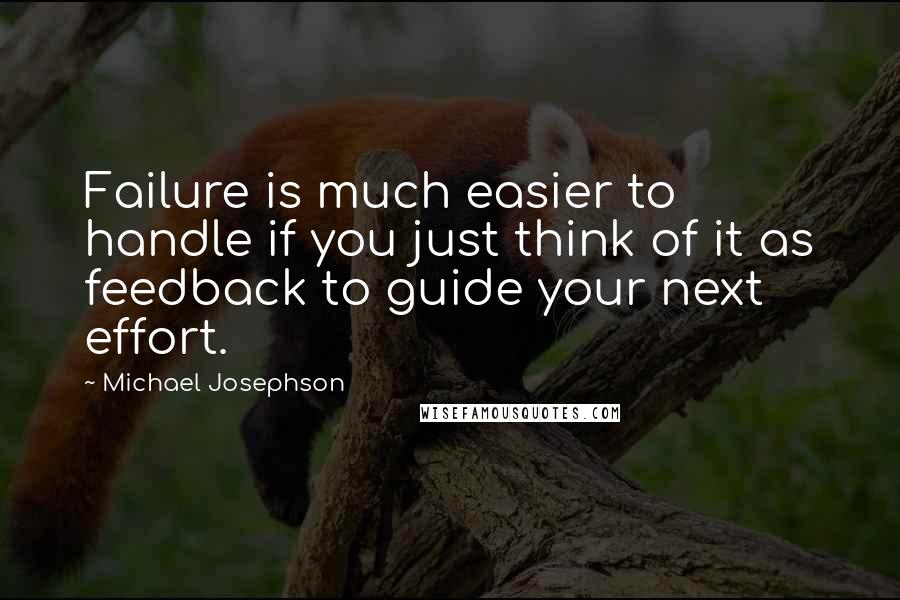 Michael Josephson Quotes: Failure is much easier to handle if you just think of it as feedback to guide your next effort.