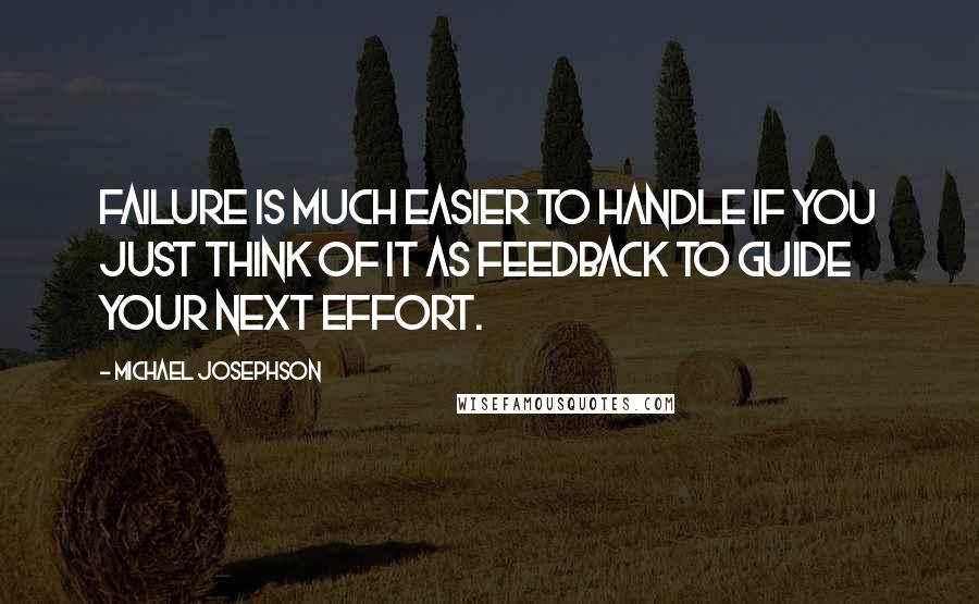 Michael Josephson Quotes: Failure is much easier to handle if you just think of it as feedback to guide your next effort.