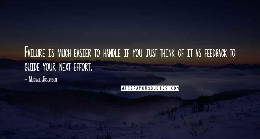 Michael Josephson Quotes: Failure is much easier to handle if you just think of it as feedback to guide your next effort.