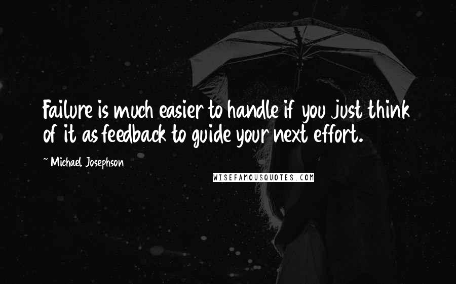 Michael Josephson Quotes: Failure is much easier to handle if you just think of it as feedback to guide your next effort.